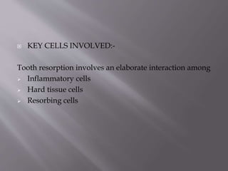  KEY CELLS INVOLVED:-
Tooth resorption involves an elaborate interaction among
 Inflammatory cells
 Hard tissue cells
 Resorbing cells
 