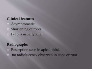 Clinical features
 Asymptomatic.
 Shortening of roots.
 Pulp is usually vital.
Radiographs
 Resorption seen in apical third.
 no radiolucency observed in bone or root
 