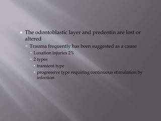 The odontoblastic layer and predentin are lost or
altered
 Trauma frequently has been suggested as a cause
 Luxation injuries 2%
 2 types
 transient type
 progressive type requiring continuous stimulation by
infection
 