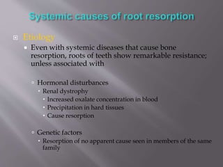  Etiology
 Even with systemic diseases that cause bone
resorption, roots of teeth show remarkable resistance;
unless associated with
 Hormonal disturbances
 Renal dystrophy
 Increased oxalate concentration in blood
 Precipitation in hard tissues
 Cause resorption
 Genetic factors
 Resorption of no apparent cause seen in members of the same
family
 