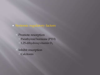  Systemic regulatory factors
 Promote resorption
 Parathyroid hormone (PTH)
 1,25-dihydroxyvitamin D3
 Inhibit resorption
 Calcitonin
 