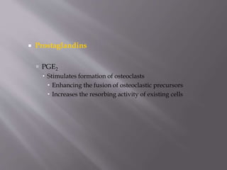  Prostaglandins
 PGE2
 Stimulates formation of osteoclasts
 Enhancing the fusion of osteoclastic precursors
 Increases the resorbing activity of existing cells
 