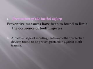 1. Prevention of the initial injury
Preventive measures have been to found to limit
the occurence of tooth injuries
 Athletes-usage of mouth-guards and other protective
devices found to be proven protection against tooth
trauma.
 