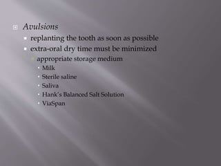  Avulsions
 replanting the tooth as soon as possible
 extra-oral dry time must be minimized
 appropriate storage medium
 Milk
 Sterile saline
 Saliva
 Hank’s Balanced Salt Solution
 ViaSpan
 