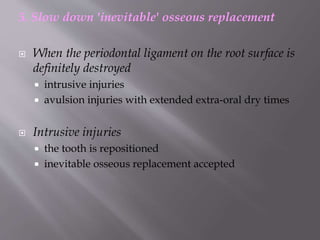 5. Slow down 'inevitable' osseous replacement
 When the periodontal ligament on the root surface is
definitely destroyed
 intrusive injuries
 avulsion injuries with extended extra-oral dry times
 Intrusive injuries
 the tooth is repositioned
 inevitable osseous replacement accepted
 