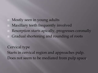  Mostly seen in young adults
 Maxillary teeth frequently involved
 Resorption starts apically, progresses coronally
 Gradual shortening and rounding of roots
Cervical type
Starts in cervical region and approaches pulp.
Does not seem to be mediated from pulp space.
 