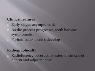Clinical features
 Early stages-asymptomatic
 As the process progresses, teeth become
symptomatic.
 Periradicular abscess devolop
Radiographically
 Radiolucency observed at external surface of
dentin and adjacent bone.
 