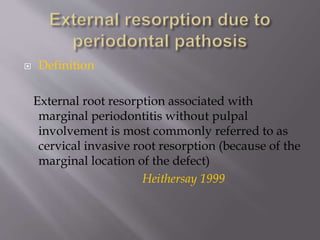  Definition
External root resorption associated with
marginal periodontitis without pulpal
involvement is most commonly referred to as
cervical invasive root resorption (because of the
marginal location of the defect)
Heithersay 1999
 