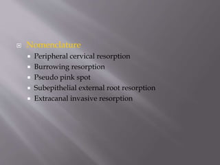  Nomenclature
 Peripheral cervical resorption
 Burrowing resorption
 Pseudo pink spot
 Subepithelial external root resorption
 Extracanal invasive resorption
 