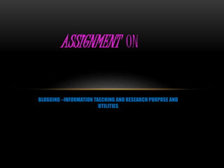 ASSIGNMENT ON 
BLOGGING –INFORMATION TAECHING AND RESEARCH PURPOSE AND 
UTILITIES 
 