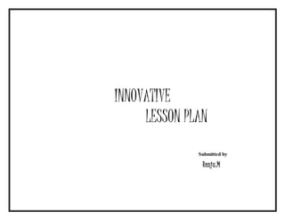 INNOVATIVE 
LESSON PLAN 
Submitted by 
Renju.M 
 