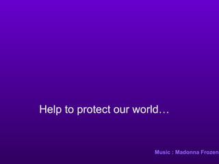 Music : Madonna Frozen Help to protect our world… 
