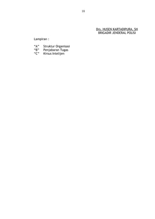 18
Drs. HUSEN KARTADIPURA, SH
BRIGADIR JENDERAL POLISI
Lampiran :
“A” Struktur Organisasi
“B” Penjabaran Tugas
“C” Kirsus Intelijen
 