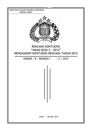 19
KEPOLISIAN NEGARA REPUBLIK INDONESIA
DAERAH JAMBI
RENCANA KONTIJENSI
“AMAN NUSA II – 2012”
MENGHADAPI KONTIJENSI BENCANA TAHUN 2012
NOMOR : R / RENKON / / X / 2012
Jambi, Oktober 2012
 