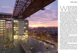 René Lagos
The Santiago Justice
Center under construction

W

hen René Lagos looks
out from his 25th floor
office in Santiago de
Chile he gets a good
view over the capital
that now has so many high-rise buildings that
part of it is known as Sanhattan. He is looking
out over the history of the firm of structural
engineers he founded in 1977 and it never
fails to excite him. He likes to identify to his
two small grandsons the many buildings in
the panorama that he calls his ‘children’, so
much work was put into their conception.
Santiago has 75 entries on skyscraperpage.
com which is good going for a city with a
downtown population of fewer than 300,000
(though greater Santiago is home to 6.5
million). More to the point Chile lies along
the destructive plate boundary between the
Nazca Plate and the South American Plate. It
has experienced 13 earthquakes in the last
year: it stands to reason that in one of the
world’s most active seismic countries you
can’t be in construction and not know a lot
about how to build a structure that will not
fall down when shaken.
Lagos has always had a passion for tall
buildings. “Structural engineering became
my passion from the earliest days as a student.
After working for a few years in firms that
specialised in structural design of high-rise
building I started my own firm, focusing on
high-rise buildings.”
The firm of René Lagos started by designing
mainly buildings of up to 15 storeys but in
1993 it had a breakthrough when it was
commissioned as the structural engineer for
the 22 storey headquarters of Camara Chilena

 