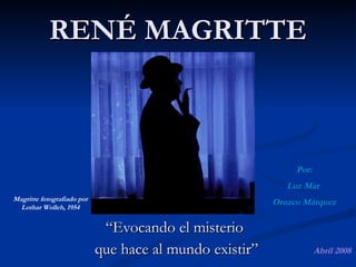 RENÉ MAGRITTE “ Evocando el misterio  que hace al mundo existir” Magritte fotografiado por Lothar Wolleh, 1954 Por: Luz Mar  Orozco Márquez Abril 2008 