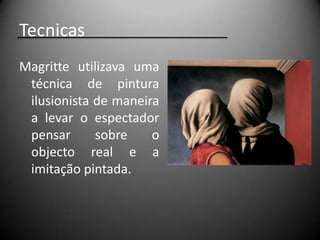 Tecnicas
Magritte utilizava uma
 técnica de pintura
 ilusionista de maneira
 a levar o espectador
 pensar      sobre    o
 objecto real e a
 imitação pintada.
 