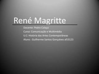 René Magritte
  Docente: Pedro Colaço
  Curso: Comunicação e Multimédia
  U.C: História das Artes Contemporâneas
  Aluno : Guilherme Santos Gonçalves al53123
 