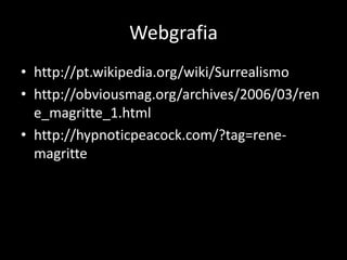 Webgrafia
• http://pt.wikipedia.org/wiki/Surrealismo
• http://obviousmag.org/archives/2006/03/ren
  e_magritte_1.html
• http://hypnoticpeacock.com/?tag=rene-
  magritte
 