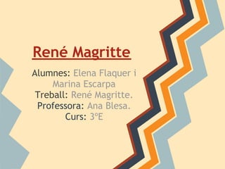 René Magritte
Alumnes: Elena Flaquer i
     Marina Escarpa
 Treball: René Magritte.
 Professora: Ana Blesa.
        Curs: 3ºE
 