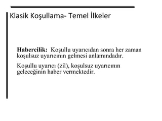 Klasik Koşullama- Temel İlkeler
Habercilik: Koşullu uyarıcıdan sonra her zaman
koşulsuz uyarıcının gelmesi anlamındadır.
Koşullu uyarıcı (zil), koşulsuz uyarıcının
geleceğinin haber vermektedir.
 