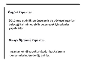 Öngörü Kapasitesi
Düşünme etkinlikten önce gelir ve böylece insanlar
geleceği tahmin edebilir ve gelecek için planlar
yapabilirler.
Dolaylı Öğrenme Kapasitesi
İnsanlar kendi yaptıkları kadar başkalarının
deneyimlerinden de öğrenirler.
 