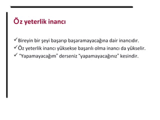 Öz yeterlik inancı
Bireyin bir şeyi başarıp başaramayacağına dair inancıdır.
Öz yeterlik inancı yüksekse başarılı olma inancı da yükselir.
 “Yapamayacağım” derseniz “yapamayacağınız” kesindir.
 