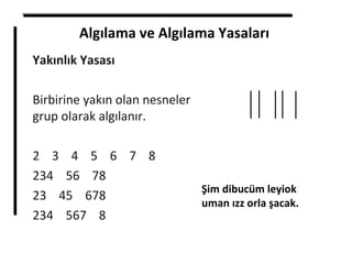 Algılama ve Algılama Yasaları
Yakınlık Yasası
Birbirine yakın olan nesneler
grup olarak algılanır.
2 3 4 5 6 7 8
234 56 78
23 45 678
234 567 8
Şim dibucüm leyiok
uman ızz orla şacak.
 