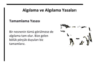 Algılama ve Algılama Yasaları
Tamamlama Yasası
Bir nesnenin tümü görülmese de
algılama tam olur. Bize gelen
bölük pörçük duyuları biz
tamamlarız.
 