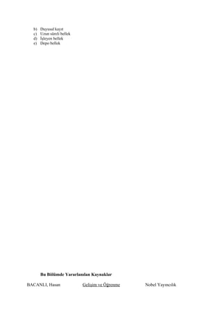 b)   Duyusal kayıt
  c)   Uzun süreli bellek
  d)   İşleyen bellek
  e)   Depo bellek




       Bu Bölümde Yararlanılan Kaynaklar

BACANLI, Hasan              Gelişim ve Öğrenme   Nobel Yayıncılık
 