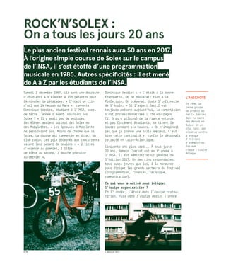 © Adeline Keil© DR
ROCK’N’SOLEX :
On a tous les jours 20 ans
Le plus ancien festival rennais aura 50 ans en 2017.
À l’origine simple course de Solex sur le campus
de l’INSA, il s’est étoffé d’une programmation
musicale en 1985. Autres spécificités : il est mené
de A à Z par les étudiants de l’INSA.
Samedi 2 décembre 1967, ils sont une douzaine
d’étudiants à s’élancer à 15 h pétantes pour
24 minutes de pétarades. « C’était un clin
d’œil aux 24 Heures du Mans », commente
Dominique Verdier, étudiant à l’INSA, sorti
de terre l’année d’avant. Pourquoi les
Solex ? « Il y avait peu de voitures.
Les élèves avaient surtout des Solex ou
des Mobylettes. » Les épreuves à Mobylette
ne perdureront pas. Moins de charme que le
Solex. La course est commentée en direct du
club radio. Les prix décernés aux concurrents
valent leur pesant de boulons : « 2 litres
d’essence au premier, 1 litre
de bière au second, 1 douche gratuite
au dernier ».
Dominique Verdier : « C’était à la bonne
franquette. On ne déclarait rien à la
Préfecture. On prévenait juste l’infirmerie
de l’école. » Si l’aspect festif est
toujours présent aujourd’hui, la compétition
s’est professionnalisée : 150 équipages
(2, 3 ou 4 pilotes) de la France entière,
et pas forcément étudiants, se tirent la
bourre pendant six heures. « On n’imaginait
pas que ça prenne une telle ampleur. C’est
bien cette continuité », confie le désormais
retraité en Loire-Atlantique.
Cinquante ans plus tard... À tout juste
20 ans, Romain Charlot est en 3e
année à
l’INSA. Il est administrateur général de
l’édition 2017. Un des cinq responsables,
tous aussi jeunes que lui, à la manœuvre
pour diriger les grands secteurs du festival
(programmation, finances, technique,
communication).
Ce qui vous a motivé pour intégrer
l’équipe organisatrice ?
En 1re
année, j’étais dans l’équipe restau-
ration. Puis dans l’équipe médias l’année
L’anecdote
En 1996, un
jeune groupe
se produit au
bar Le Sablier
dans le cadre
des Barock en
Solex. Un an
plus tard, son
album se vendra
à presque
3 millions
d’exemplaires.
Son nom
claque : Louise
Attaque.
 