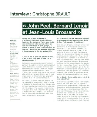 « John Peel, Bernard Lenoir
et Jean-Louis Brossard »
Auteur sur le rock de Rennes et
d’ailleurs, Christophe Brault sillonne
également les routes de France pour tenir
des conférences très courues. Alors que
sort son anthologie du rock garage*, il
plante le décor et nous livre son point de
vue sur l’évolution des musiques actuelles
à Rennes depuis la fin des années 1970.
1 / Tu as dit un jour que, passée la Loire,
c’est le noir total pour le rock. Tu le
pensais vraiment ?
Maintenant que mes conférences m’emmènent
partout, je confirme : hormis quelques poches
comme Bordeaux ou Toulouse, point de salut
méridional pour le rock. Bien sûr, on peut
trouver des passionnés partout, mais il
s’agit d’une culture minoritaire. Le sud est
plus porté sur la fiesta électro que le rock
anglo-saxon, et il est vrai que géographi-
quement, Nice est loin de Manchester…
En France, le Grand ouest en général, et
la Bretagne en particulier, sont la terre
d’élection de la culture rock. Je mettrais
en avant des facteurs culturels, mais aus-
si climatiques : le mauvais temps incite-
t-il peut être tout simplement les jeunes
à rester chez eux. Parfois, ces derniers
ont la bonne idée de descendre dans leur
cave, ou de monter au grenier.
2 / Tu as aussi dit que Jean-Louis Brossard,
le programmateur des TransMusicales, était
le John Peel français. Tu confirmes ?
Sans hésiter. En fait, trois personnes m’ont
donné envie de m’intéresser aux musiques
actuelles : il y a d’abord John Peel, le
célèbre animateur radio de la BBC, en An-
gleterre. À Rennes, on avait la chance de
capter ses émissions sur les petites ondes,
c’est ma première découverte. Il y a aussi
eu l’émission « Feed back » de Bernard Le-
noir, sur France Inter. Mon troisième mentor
est donc Jean-Louis Brossard. À une époque,
j’allais chez lui chaque semaine lui emprun-
ter des vinyles. Pour revenir au « John Peel
rennais », c’est une dédicace que je lui ai
faite dans un de mes livres. Je pense que la
comparaison n’est pas forcée, les TransMusi-
cales ont joué un rôle de découvreur et de
passeur des musiques actuelles, en France.
3 / Le label « Rennes ville rock » a-t-il du
sens aujourd’hui ?
Je dirais qu’aujourd’hui notre cité est plus
électro que rock, mais bon… La réponse à
cette question nécessite de s’interroger sur
l’évolution générale des musiques actuelles.
Je m’explique : dans les années 1980, les
gens avaient beaucoup moins d’alternatives,
le choix était entre rock et variétés.
Rennes a choisi son camp, une scène s’est
créée, ainsi qu’un festival (les TransMusi-
cales, ndlr). Trente ans plus loin, le rock
n’est plus qu’une niche parmi tant d’autres.
Repères :
Activité
principale :
conférencier
en musiques
actuelles.
Premier concert
de rock comme
spectateur :
The Cure à
l’Espace, en
1981.
Radio :
ex-animateur
de l’émission
« Jungle rock »,
à Radio France,
sur Fréquence
Ille…
Rayon disque :
ex-disquaire à
Rennes Musique
Plume : auteur
de « Dix ans de
Rock à Rennes »
(1988), etc
Actu : sortie
de « Rock
garage, Fuzz,
Farfisa et
distorsion »,
éditions Le mot
et le reste
(2016).
Interview : Christophe Brault
 