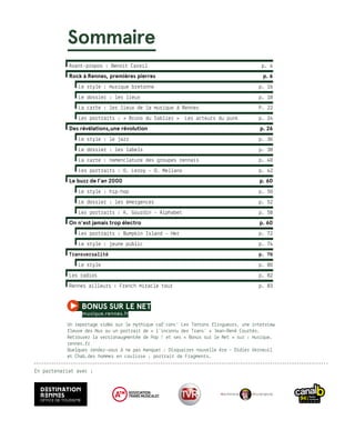Sommaire 
Avant-propos : Benoit Careil 	 p. 4
Rock à Rennes, premières pierres	 p. 6
Le style : musique bretonne	 p. 16
Le dossier : les lieux	 p. 18
La carte : les lieux de la musique à Rennes	 P. 22
Les portraits : « Bruno du Sablier » Les acteurs du punk	 p. 24
Des révélations,une révolution	 p. 26
Le style : le jazz	 p. 36
Le dossier : les labels	 p. 38
La carte : nomenclature des groupes rennais	 p. 40
Les portraits : O. Leroy - O. Mellano	 p. 42
Le buzz de l’an 2000	 p. 60
Le style : hip-hop	 p. 50
Le dossier : les émergences	 p. 52
Les portraits : K. Gourdin - Alphabet	 p. 58
On n'est jamais trop électro	 p. 60
Les portraits : Bumpkin Island - Her	 p. 72
Le style : jeune public	 p. 74
Transversalité	 p. 76
Le style	 p. 80
Les radios	 p. 82
Rennes ailleurs : French miracle tour	 p. 83
 
Avant-propos : Benoit Careil 	 p. 4
Rock à Rennes, premières pierres	 p. 6
Le style : musique bretonne	 p. 16
Le dossier : les lieux	 p. 18
La carte : les lieux de la musique à Rennes	 P. 22
Les portraits : « Bruno du Sablier » Les acteurs du punk	 p. 24
Des révélations,une révolution	 p. 26
Le style : le jazz	 p. 36
Le dossier : les labels	 p. 38
La carte : nomenclature des groupes rennais	 p. 40
Les portraits : O. Leroy - O. Mellano	 p. 42
Le buzz de l’an 2000	 p. 60
Le style : hip-hop	 p. 50
Le dossier : les émergences	 p. 52
Les portraits : K. Gourdin - Alphabet	 p. 58
On n'est jamais trop électro	 p. 60
Les portraits : Bumpkin Island - Her	 p. 72
Le style : jeune public	 p. 74
Transversalité	 p. 76
Le style	 p. 80
Les radios	 p. 82
Rennes ailleurs : French miracle tour	 p. 83
bonus sur le net 
musique.rennes.fr
Un reportage vidéo sur le mythique caf’conc’ Les Tontons flingueurs, une interview
fleuve des Nus ou un portrait de « l’inconnu des Trans’ » Jean-René Courtès.
Retrouvez la versionaugmentée de Pop ! et ses « Bonus sur le Net » sur : musique.
rennes.fr
Quelques rendez-vous à ne pas manquer : Disquaires nouvelle ère – Didier Verneuil
et Chab,des hommes en coulisse ; portrait de Fragments…
En partenariat avec :
 