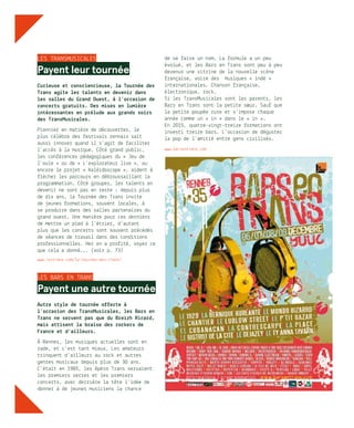 LES TRANSMUSICALES
Payent leur tournée
Curieuse et consciencieuse, la Tournée des
Trans agite les talents en devenir dans
les salles du Grand Ouest, à l’occasion de
concerts gratuits. Des mises en lumière
intéressantes en prélude aux grands soirs
des TransMusicales.
Pionnier en matière de découvertes, le
plus célèbre des festivals rennais sait
aussi innover quand il s’agit de faciliter
l’accès à la musique. Côté grand public,
les conférences pédagogiques du « Jeu de
l’ouïe » ou de « L’explorateur live », ou
encore le projet « Kaléidoscope », aident à
flécher les parcours en débroussaillant la
programmation. Côté groupes, les talents en
devenir ne sont pas en reste : depuis plus
de dix ans, la Tournée des Trans invite
de jeunes formations, souvent locales, à
se produire dans des salles partenaires du
grand ouest. Une manière pour ces derniers
de mettre un pied à l’étrier, d’autant
plus que les concerts sont souvent précédés
de séances de travail dans des conditions
professionnelles. Her en a profité, voyez ce
que cela a donné... (voir p. 73)
www.lestrans.com/la-tournee-des-trans/
LES bars en TRANS
Payent une autre tournée
Autre style de tournée offerte à
l’occasion des TransMusicales, les Bars en
Trans ne servent pas que du Breizh Ricard,
mais attisent la braise des rockers de
France et d’ailleurs.
À Rennes, les musiques actuelles sont en
rade, et c’est tant mieux. Les amateurs
trinquent d’ailleurs au rock et autres
genres musicaux depuis plus de 30 ans.
C’était en 1985, les Apéro Trans servaient
les premiers verres et les premiers
concerts, avec derrière la tête l’idée de
donner à de jeunes musiciens la chance
de se faire un nom. La formule a un peu
évolué, et les Bars en Trans sont peu à peu
devenus une vitrine de la nouvelle scène
française, voire des musiques « indé »
internationales. Chanson française,
électronique, rock…
Si les TransMusicales sont les parents, les
Bars en Trans sont la petite sœur. Sauf que
la petite poupée ruse et s’impose chaque
année comme un « in » dans le « in ».
En 2015, quatre-vingt-treize formations ont
investi treize bars. L’occasion de déguster
la pop de l’amitié entre gens civilisés.
www.barsentrans.com
© DR
 