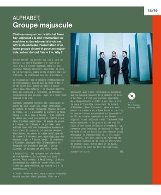 58/59
K« Y »,
EP 4 titres,
automne 2016.
© R. Volante
ALPHABET,
Groupe majuscule
Chaînon manquant entre Alt-J et Fever
Ray, Alphabet a le don d’humaniser les
machines et de redonner à la voix ses
lettres de noblesse. Présentation d’un
jeune groupe discret et pourtant majus-
cule, auteur du tout frais « Y ». Why ?
Autant mettre les points sur les I tout de
suite : le nom d’Alphabet n’a rien d’un
clin d’œil à London Grammar, même si son
chanteur Maxime reconnaît apprécier la voix
de la maîtresse. Comme celle d’Agnès Obel ou
d’Olivia, la chanteuse des Do, d’ailleurs.
La musique du trio d’origine cherbourgeoise
se conjuguerait plutôt sur le mode d’Alt-J
et de Fever Ray, comme un trait d’union
entre deux hémisphères : la chaleur électro
folk des premiers y rencontre la froideur
incantatoire des seconds, avec un climat bien
tempéré à la clé.
Surtout, Alphabet connaît ses classiques au
point de leur vouer une vraie vénération.
Au moment de notre rencontre, Maxime revient
de Paris, où il a assisté au concert de Neil
Young : « Il a joué 3 heures ! J’ai préféré
le début où, seul sur scène et coiffé d’une
tête d’indien magnifique, il passe du piano
à l’orgue, de l’orgue à la guitare, sans
oublier bien sûr son inséparable harmonica.
Puis c’est la rupture, le concert devient
électrique, on passe du cadre bucolique de
la ferme à l’univers post-apocalyptique des
masques à gaz.» À peine remis, le chanteur
d’Alphabet trépigne déjà d’impatience en
évoquant son prochain concert : David
Gilmore, le guitariste des Pink Floyd.
« Aujourd’hui, les groupes ont une durée
de vie éphémère, le business est trop
pesant. Pour revenir à Neil Young, il était
accompagné sur scène de jeunes musiciens.
D’une certaine manière, on touche ici à la
transmission. »
« Jules, Simon et moi, nous n’avons longtemps
écouté que des vieux groupes. Puis on a
découvert avec Franz Ferdinand ou Kasabian,
que la musique pouvait être moderne et bien
à la fois. » C’est une reprise imparable
du « Breezeblocks » d‘Alt-J qui nous a mis
la puce à l’oreille concernant le talent
d’Alphabet. Pour l’instant, deux e.p sont
parus : « Leïka » et « Fake faces » ; « Y »,
un quatre titres autoproduit et disponible
en CD, en vinyle numéroté ou en format
digital, a par ailleurs rendu l’automne 2016
moins monotone. « Ce quatre titres est le
fruit d’une vraie réflexion d’ensemble : ça
commence avec beaucoup de douceur (« Part of
my mind ») et ça finit sur une chanson assez
énergique (« Imperfection »). » Oniriques
et sereins, les airs pleins de mystères du
trio font surtout de la voix un instrument
de premier plan. Entre Obel et le beat,
l’histoire ne peut qu’être merveilleuse.
Alphabet est sur Fb	 JBG
 