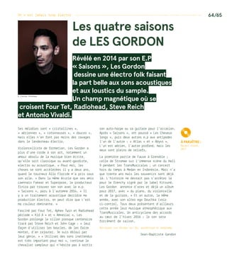 On n’est jamais trop électro ------------------------------------------------------------------- 64/65
Les quatre saisons
de les gordon
Révélé en 2014 par son E.P
« Saisons », Les Gordon
dessine une électro folk faisant
la part belle aux sons acoustiques
et aux loustics du sample.
Un champ magnétique où se
croisent Four Tet, Radiohead, Steve Reich
et Antonio Vivaldi.
Ses mélodies sont « cristallines »,
« aériennes », « cotonneuses », « douces »,
mais elles n’en font pas moins des ravages
dans le landerneau électro.
Violoncelliste de formation, Les Gordon a
plus d’une corde à son art, notamment un
amour absolu de la musique bien écrite,
qu’elle soit classique ou avant-gardiste,
electro ou acoustique. « Pour moi, les
choses se sont accélérées il y a deux ans,
quand le tourneur Allo Floride m’a pris sous
son aile. » Dans la même écurie que ses amis
caennais Fakear et Superpoze, le producteur
finira par trouver son son avec le e.p
« Saisons », paru à l’automne 2014. « Il
y a un traitement acoustique derrière ma
production électro, on peut dire que c’est
ma couleur dominante. »
Fasciné par Four Tet, Aphex Twin et Radiohead
période « Kid A » et « Amnesiac », Les
Gordon prolonge le sillon presque centenaire
tracé par Steve Reich et John Cage : « leur
façon d’utiliser les boucles, de les faire
monter, d’en rajouter… Je suis ébloui par
leur génie. » « Utiliser des sons inattendus
est très important pour moi », continue le
chevalier sampleur qui n’hésite pas à sortir
son auto-harpe ou sa guitare pour l’occasion.
Après « Saisons », ont poussé « Les Cheveux
longs », puis deux autres e.p aux antipodes
l’un de l’autre : « Atlas » et « Abyss ».
L’un est aérien, l’autre profond, mais les
deux sont pleins de reliefs.
La première partie de Fauve à Grenoble ;
celle de Stromae sur l’immense scène du Hall
9 pendant les TransMusicales ; un concert
hors du temps à Medan en Indonésie… Marc n’a
que trente ans mais les souvenirs sont déjà
là. L’histoire ne devrait pas s’arrêter là
pour le frenchy signé par le label Kitsuné.
Les Gordon annonce d’ores et déjà un album
pour 2017, avec « du piano, du violoncelle
et de la guitare. » Et un autre, la même
année, avec son alter ego Douchka (voir
ci-contre). Tous deux présentent d’ailleurs
cette année leur musique atmosphérique aux
TransMusicales. Un anticyclone des accords
au cœur de l’hiver 2016 : le son sera
forcément de saison.
Retrouvez Les Gordon sur fb, soundcloud et bandcamp.
Jean-Baptiste Gandon
© Florian Prioreau
K
À paraître :
Nouvel album,
2017
 