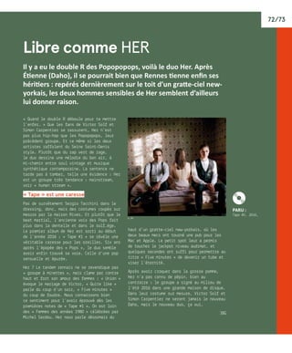 72/73
Libre comme her
Il y a eu le double R des Popopopops, voilà le duo Her. Après
Étienne (Daho), il se pourrait bien que Rennes tienne enfin ses
héritiers : repérés dernièrement sur le toit d’un gratte-ciel new-
yorkais, les deux hommes sensibles de Her semblent d’ailleurs
lui donner raison.
« Quand le double R déboule pour te mettre
l’enfer… » Que les fans de Victor Solf et
Simon Carpentier se rassurent, Her n’est
pas plus hip-hop que les Popopopops, leur
précédent groupe. Et ce même si les deux
artistes raffolent du Seine Saint-Denis
style. Plutôt que du rap vert de rage,
le duo dessine une mélodie du bon air, à
mi-chemin entre soul vintage et musique
synthétique contemporaine. La sentence ne
tarde pas à tomber, telle une évidence : Her
est un groupe très tendance : mainstream,
voir « human stream ».
« Tape » est une caresse
Pas de survêtement Sergio Tacchini dans le
dressing, donc, mais des costumes coupés sur
mesure par la maison Rives. Et plutôt que le
beat martial, l’ancienne voix des Pops fait
plus dans la dentelle et dans le solf…ège.
Le premier album de Her est sorti au début
de l’année 2016 : « Tape #1 » se révèle une
véritable caresse pour les oreilles. Six ans
après l’épopée des « Pops », le duo semble
avoir enfin trouvé sa voie. Celle d’une pop
sensuelle et épurée.
Her ? Le tandem rennais ne se revendique pas
« groupe à minettes », mais clame par contre
haut et fort son amour des femmes : « Union »
évoque le mariage de Victor, « Quite like »
parle du coup d’un soir, « Five minutes »
du coup de foudre. Nous connaissons bien
ce sentiment pour l’avoir éprouvé dès les
premières notes de « Tape #1 ». On est loin
des « Femmes des années 1980 » célébrées par
Michel Sardou… Her nous parle désormais du
haut d’un gratte-ciel new-yorkais, où les
deux beaux mecs ont tourné une pub pour les
Mac et Apple. Le petit spot leur a permis
de toucher le jackpot niveau audimat, et
quelques secondes ont suffi pour permettre au
titre « Five minutes » de devenir un tube et
viser l’éternité.
Après avoir croquer dans la grosse pomme,
Her n’a pas connu de pépin, bien au
contraire : le groupe a signé au milieu de
l’été 2016 dans une grande maison de disque.
Dans leur costume sur mesure, Victor Solf et
Simon Carpentier ne seront jamais le nouveau
Daho, mais le nouveau duo, ça oui.
JBG
© DR
K
PARU :
Tape #1, 2016.
 