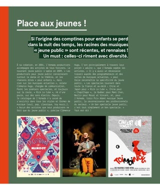 80
Place aux jeunes !
Si l’origine des comptines pour enfants se perd
dans la nuit des temps, les racines des musiques
« jeune public » sont récentes, et rennaises !
Un must : celles-ci riment avec diversité.
À sa création, en 2001, l’Armada productions
accompagne des artistes de tous horizons. Le
tournant jeune public s’opère en 2009. « Les
productions pour jeune public concernaient
surtout la danse et le théâtre, et les
chansons dites « pour enfants », mais
rien sur les musiques actuelles », relate
Clémence Hugo, chargée de communication.
Parmi les premiers spectacles, et toujours
sur la route, « Rick Le Cube », né d’une
poule, sur des sons électro… Depuis,
le catalogue de l’Armada n’a cessé de
s’enrichir dans tous les styles et formes de
musique (soul, pop, classique, toy music…).
« Aucun des artistes que nous produisons ne
fait que du jeune public », précise Clémence
Hugo. C’est principalement à travers leur
projet « adulte », que l’Armada repère les
artistes. « Il y a aussi un nécessaire
travail auprès des programmateurs et des
salles de musiques actuelles, « pour
faire reconnaître la spécificité du jeune
public. » Les spectacles tournent dans
toute la France et au-delà : Chine et
Japon pour « Rick Le Cube », Chine pour
« ChapiChapo », le Québec pour Mami Chan,
Berlin pour Mosai et Vincent… et, pour
l’Armada, trois Prix Adami musique Jeune
public, la reconnaissance des professionnels
du secteur. « Un bon spectacle jeune public,
c’est tout simplement un bon spectacle. »
Tout est dit !
3
 