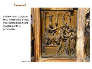 Bas-relief


Shallow relief sculpture
that, in Donatello's case,
incorporated significant
developments in
perspective.




                  baptistry font
 