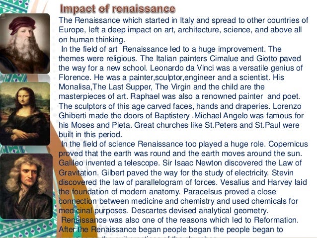 impact of renaissance The renaissance began after the plague in the 14th and 15th centuries and was fueled by martin luther's book 95 theses had a great effect on people. impact of renaissance The renaissance began after the plague in the 14th and 15th centuries and was fueled by martin luther's book 95 theses had a great effect on people.