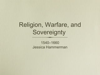 Religion, Warfare, and
     Sovereignty
         1540–1660
    Jessica Hammerman
 