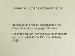 Some of Luther’s Achievements



• Translated and rapidly disseminated the
 Bible in his native language, German

• Defied the church, printing several pamphlets
 and book called To the Christian Nobility
 (1520)
 