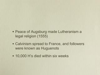 • Peace of Augsburg made Lutheranism a
 legal religion (1555)

• Calvinism spread to France, and followers
 were known as Huguenots

• 10,000 H’s died within six weeks
 