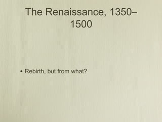 The Renaissance, 1350–
         1500



• Rebirth, but from what?
 