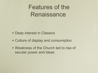 Features of the
           Renaissance

• Deep interest in Classics
• Culture of display and consumption
• Weakness of the Church led to rise of
 secular power and ideas
 
