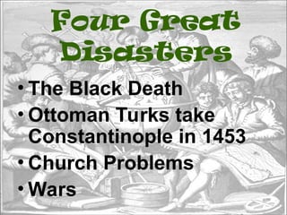 Four Great
Disasters
• The Black Death
• Ottoman Turks take
Constantinople in 1453
• Church Problems
• Wars
 