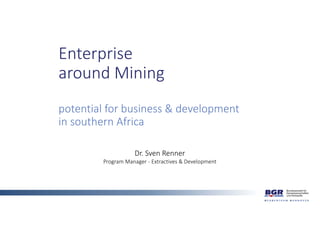 Enterprise 
around Mining
potential for business & development
in southern Africa
Dr. Sven Renner
Program Manager ‐ Extractives & Development
 
