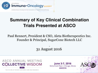 Summary of Key Clinical Combination
Trials Presented at ASCO		
	
Paul Rennert, President & CSO, Aleta Biotherapeutics Inc.
Founder & Principal, SugarCone Biotech LLC
.		
1	
31 August 2016
 