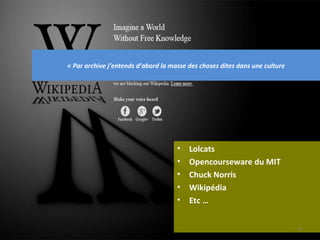 « Par archive j’entends d’abord la masse des choses dites dans une culture




                                     •   Lolcats
                                     •   Opencourseware du MIT
                                     •   Chuck Norris
                                     •   Wikipédia
                                     •   Etc …


                                                                             4
 