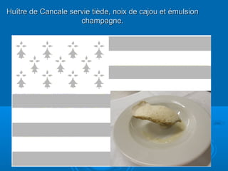 Huître de Cancale servie tiède, noix de cajou et émulsion
                     champagne.
 